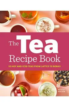 The Tea Recipe Book: 50 Hot and Iced Teas from Lattes to Bobas - Nicole Wilson