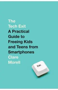 The Tech Exit: A Practical Guide to Freeing Kids and Teens from Smartphones - Clare Morell