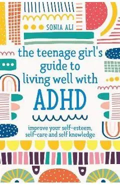 The Teenage Girl's Guide to Living Well with ADHD: Improve Your Self-Esteem, Self-Care and Self Knowledge - Sonia Ali