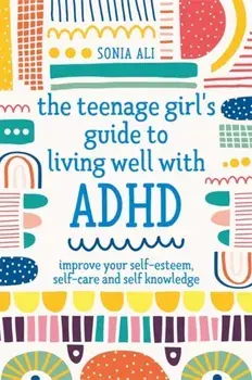 The Teenage Girl's Guide to Living Well with ADHD: Improve Your Self-Esteem, Self-Care and Self Knowledge, Paperback/Sonia Ali