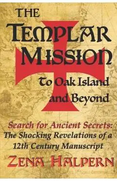 The Templar Mission to Oak Island and Beyond: Search for Ancient Secrets: The Shocking Revelations of a 12th Century Manuscript - Zena Halpern