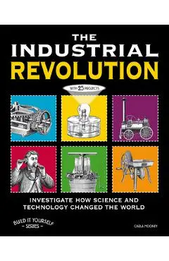 The the Industrial Revolution: Investigate How Science and Technology Changed the World with 25 Projects - Carla Mooney