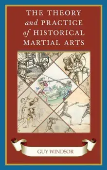 The Theory and Practice of Historical Martial Arts, Hardcover/Guy Windsor