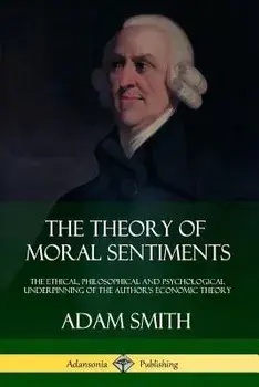 The Theory of Moral Sentiments: The Ethical, Philosophical and Psychological Underpinning of the Author's Economic Theory/Adam Smith