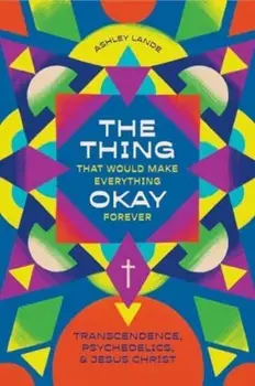 The Thing That Would Make Everything Okay Forever. Transcendence, Psychedelics, and Jesus Christ, Paperback/Ashley Lande