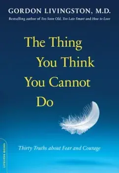 The Thing You Think You Cannot Do: Thirty Truths about Fear and Courage, Paperback/Gordon Livingston