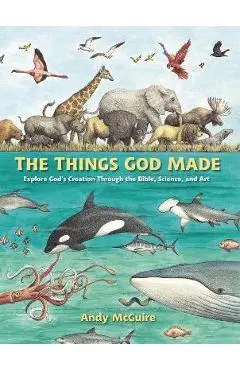 The Things God Made: Explore God's Creation Through the Bible, Science, and Art - Andy Mcguire