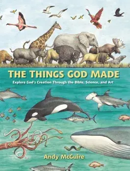 The Things God Made: Explore God's Creation Through the Bible, Science, and Art, Hardcover/Andy Mcguire