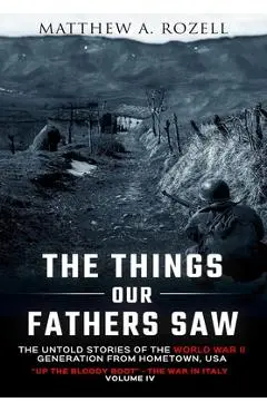 The Things Our Fathers Saw-The Untold Stories of the World War II Generation-Volume IV: Up the Bloody Boot-The War in Italy - Matthew Rozell