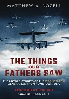 The Things Our Fathers Saw - The War in the Air Book One: The Untold Stories of the World War II Generation from Hometown, USA, Hardcover/Matthew Rozell