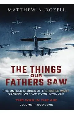 The Things Our Fathers Saw - The War In The Air Book One: The Untold Stories of the World War II Generation from Hometown, USA - Matthew Rozell