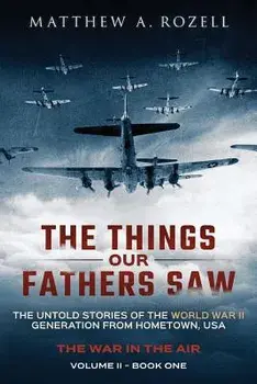 The Things Our Fathers Saw - The War in the Air Book One: The Untold Stories of the World War II Generation from Hometown, USA, Paperback/Matthew a. Rozell