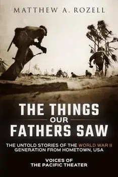 The Things Our Fathers Saw: Voices of the Pacific Theater: The Untold Stories of the World War II Generation from Hometown, USA, Paperback/Matthew Rozell
