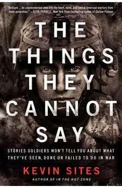 The Things They Cannot Say: Stories Soldiers Won't Tell You about What They've Seen, Done or Failed to Do in War - Kevin Sites