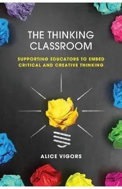 The Thinking Classroom: Supporting Educators to Embed Critical and Creative Thinking - Alice Vigors