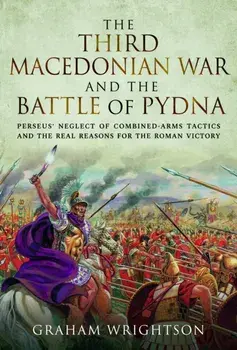 The Third Macedonian War and Battle of Pydna. Perseus' Neglect of Combined-arms Tactics and the Real Reasons for the Roman Victory, Hardback/Graham Wrightson