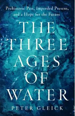 The Three Ages of Water: Prehistoric Past, Imperiled Present, and a Hope for the Future - Peter Gleick