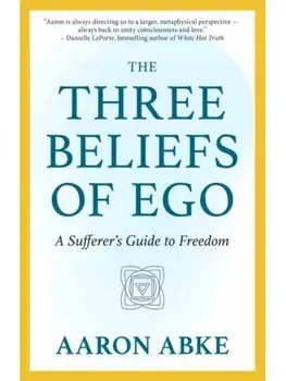 The Three Beliefs of Ego. A Sufferer's Guide to Freedom, Paperback/Aaron Abke