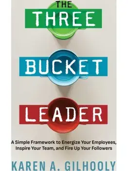 The Three Bucket Leader. A Simple Framework to Energize Your Employees, Inspire Your Team, and Fire Up Your Followers, Paperback/Karen A. Gilhooly