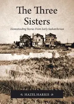 The Three Sisters: Homesteading Stories From Early Saskatchewan, Paperback/Hazel Harris