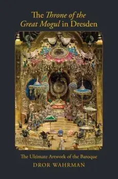 The Throne of the Great Mogul in Dresden. The Ultimate Artwork of the Baroque, Hardback/Dror Wahrman