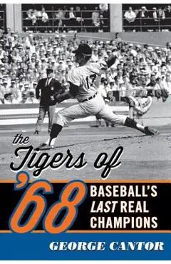 The Tigers of '68: Baseball's Last Real Champions - George Cantor