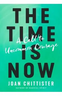 The Time Is Now: A Call to Uncommon Courage - Joan Chittister