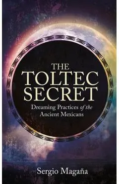 The Toltec Secret: Dreaming Practices of the Ancient Mexicans - Sergio Magana