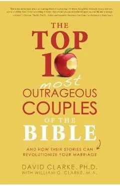The Top 10 Most Outrageous Couples of the Bible: And How Their Stories Can Revolutionize Your Marriage - David Clarke