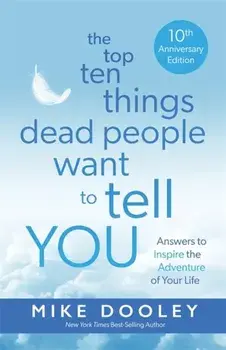The Top Ten Things Dead People Want to Tell YOU. Answers to Inspire the Adventure of Your Life, 10th anniversary edition, Paperback/Mike Dooley