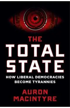 The Total State: How Liberal Democracies Become Tyrannies - Auron Macintyre