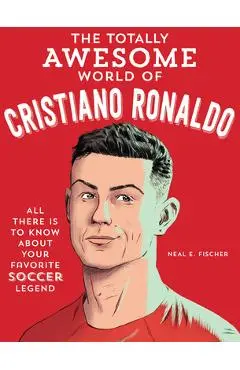 The Totally Awesome World of Cristiano Ronaldo: Learn All There Is to Know about Your Favorite Soccer Legend - Neal E. Fischer