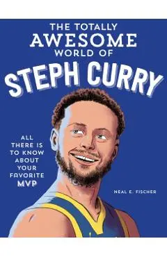 The Totally Awesome World of Steph Curry: Learn All There Is to Know about Your Favorite MVP - Neal E. Fischer