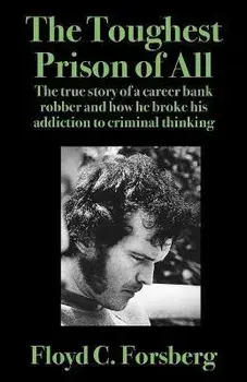 The Toughest Prison of All: The true story of a career bank robber and how he broke his addiction to criminal thinking/Floyd C. Forsberg