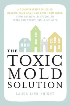 The Toxic Mold Solution. A Comprehensive Guide to Healing Your Home and Body from Mold: From Physical Symptoms to Tests and Everything in Between, Paperback/Laura Linn Knight