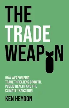 The Trade Weapon. How Weaponizing Trade Threatens Growth, Public Health and the Climate Transition, Paperback/Ken Heydon