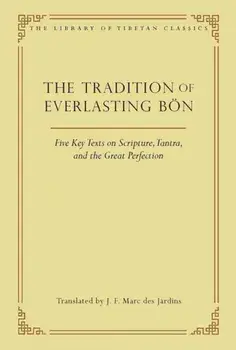 The Tradition of Everlasting Bon. Five Key Texts on Scripture, Tantra, and the Great Perfection, Hardback/J.F. Marc des Jardins