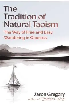The Tradition of Natural Taoism: The Way of Free and Easy Wandering in Oneness - Jason Gregory