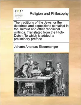 The Traditions of the Jews, or the Doctrines and Expositions Contain'd in the Talmud and Other Rabbinical Writings. Translated from the High-Dutch. to/Johann Andreas Eisenmenger