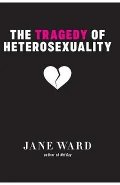 The Tragedy of Heterosexuality - Jane Ward