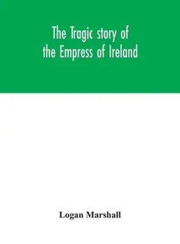 The tragic story of the Empress of Ireland; an authentic account of the most horrible disaster in Canadian history, constructed from the real facts ob/Logan Marshall