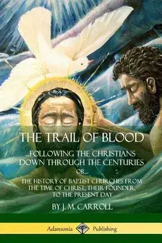 The Trail of Blood: ...Following the Christians Down Through the Centuries. Or, Or... the History of Baptist Churches from the Time of Chr, Paperback/J. M. Carroll