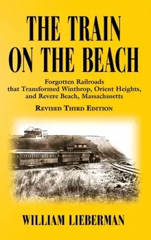 The Train on the Beach: Forgotten Railroads that Transformed Winthrop, Orient Heights, and Revere Beach, Massachusetts/William Lieberman