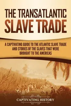 The Transatlantic Slave Trade: A Captivating Guide to the Atlantic Slave Trade and Stories of the Slaves That Were Brought to the Americas/Captivating History