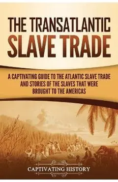 The Transatlantic Slave Trade: A Captivating Guide to the Atlantic Slave Trade and Stories of the Slaves That Were Brought to the Americas - Captivating History