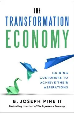 The Transformation Economy: Guiding Customers to Achieve Their Aspirations - B. Joseph Pine Ii