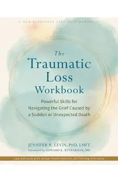 The Traumatic Loss Workbook: Powerful Skills for Navigating the Grief Caused by a Sudden or Unexpected Death - Jennifer R. Levin
