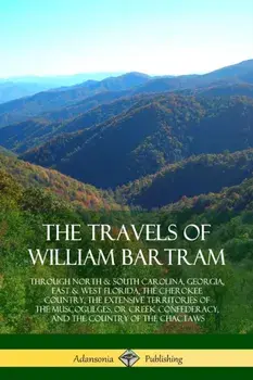 The Travels of William Bartram: Through North & South Carolina, Georgia, East & West Florida, the Cherokee Country, the Extensive Territories of the M, Paperback/William Bartram