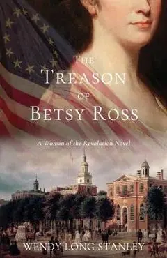 The Treason of Betsy Ross: A Woman of the Revolution Novel - Wendy Long Stanley