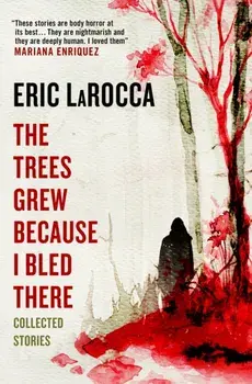 The Trees Grew Because I Bled There: Collected Stories, Paperback/Eric LaRocca